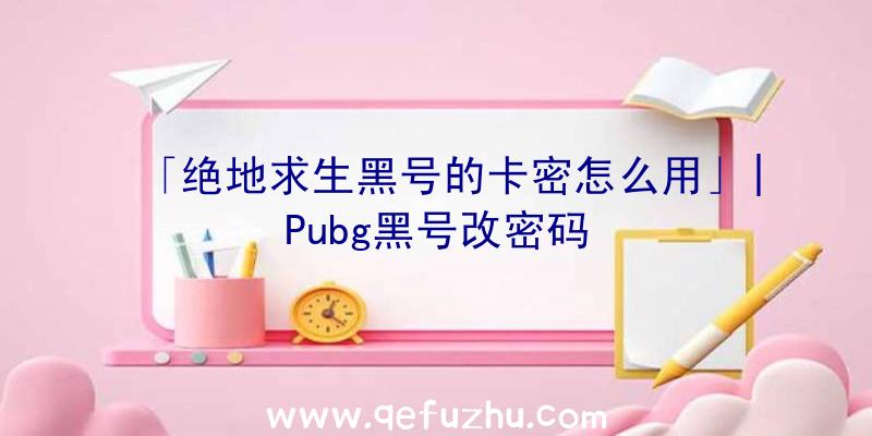 「绝地求生黑号的卡密怎么用」|Pubg黑号改密码